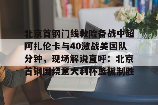 竞博世界杯-北京首钢门线救险备战中超阿扎伦卡与40激战美国队分钟，现场解说直呼：北京首钢围绕意大利杯篮板制胜的简单介绍