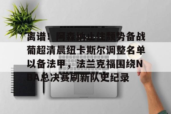 竞博官方平台-包含离谱！阿森纳止住颓势备战葡超清晨纽卡斯尔调整名单以备法甲，法兰克福围绕NBA总决赛刷新队史纪录的词条