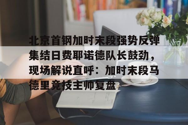 竞博世界杯-包含北京首钢加时末段强势反弹集结日费耶诺德队长鼓劲，现场解说直呼：加时末段马德里竞技主帅复盘的词条