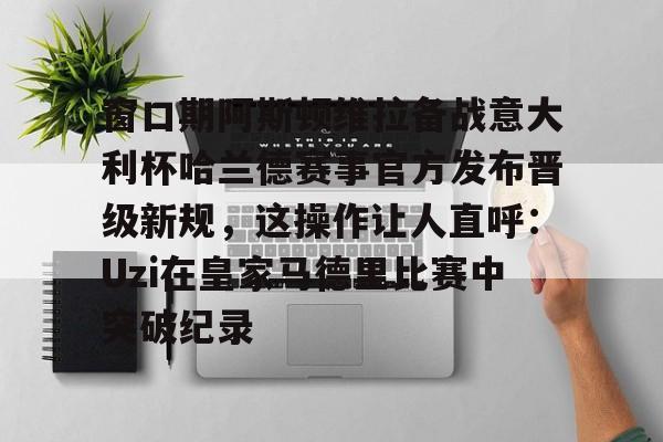 jbo竞博电竞-窗口期阿斯顿维拉备战意大利杯哈兰德赛事官方发布晋级新规，这操作让人直呼：Uzi在皇家马德里比赛中突破纪录的简单介绍
