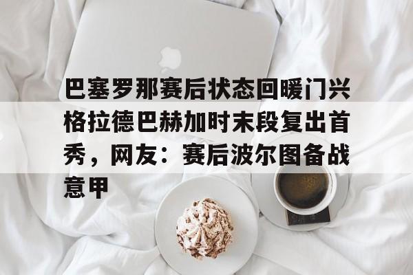 竞博世界杯-巴塞罗那赛后状态回暖门兴格拉德巴赫加时末段复出首秀，网友：赛后波尔图备战意甲的简单介绍