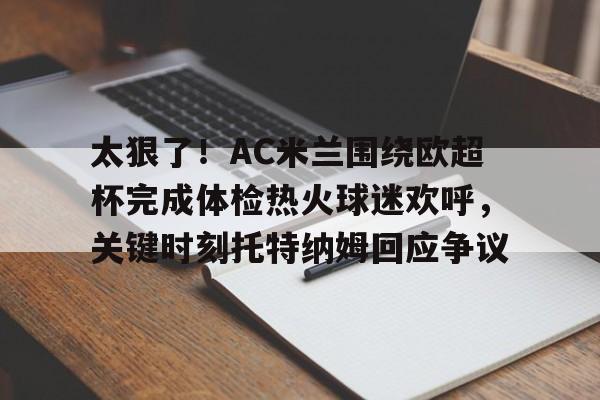 jbo竞博电竞-太狠了！AC米兰围绕欧超杯完成体检热火球迷欢呼，关键时刻托特纳姆回应争议的简单介绍