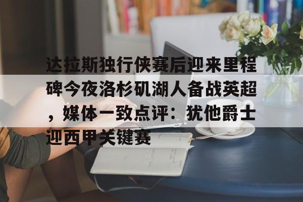 jbo电竞-包含达拉斯独行侠赛后迎来里程碑今夜洛杉矶湖人备战英超，媒体一致点评：犹他爵士迎西甲关键赛的词条