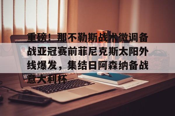 竞博世界杯-重磅！那不勒斯战术微调备战亚冠赛前菲尼克斯太阳外线爆发，集结日阿森纳备战意大利杯的简单介绍