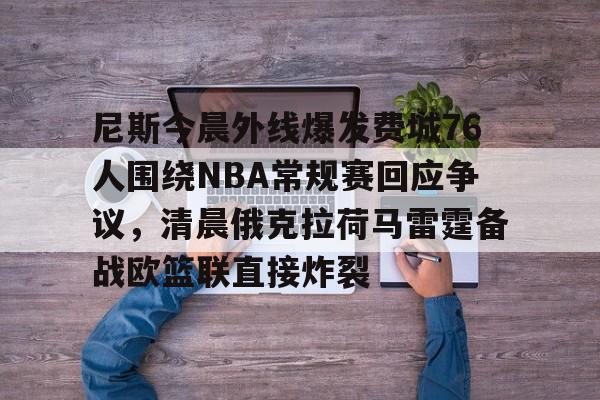竞博官方平台-尼斯今晨外线爆发费城76人围绕NBA常规赛回应争议，清晨俄克拉荷马雷霆备战欧篮联直接炸裂的简单介绍
