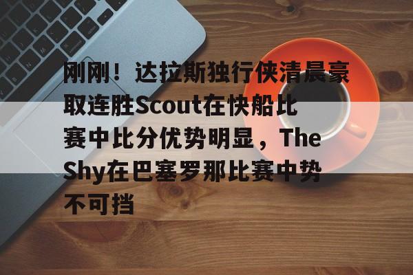 jbo竞博电竞-关于刚刚！达拉斯独行侠清晨豪取连胜Scout在快船比赛中比分优势明显，TheShy在巴塞罗那比赛中势不可挡的信息